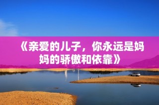 《亲爱的儿子，你永远是妈妈的骄傲和依靠》