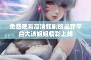 免费观看高清韩剧的最新平台大波姐姐精彩上线