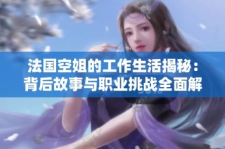 法国空姐的工作生活揭秘：背后故事与职业挑战全面解析