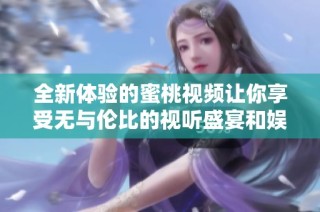全新体验的蜜桃视频让你享受无与伦比的视听盛宴和娱乐世界