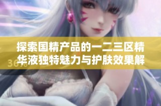 探索国精产品的一二三区精华液独特魅力与护肤效果解析