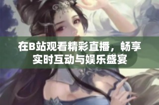在B站观看精彩直播，畅享实时互动与娱乐盛宴