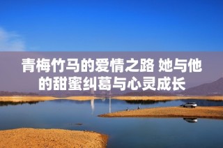 青梅竹马的爱情之路 她与他的甜蜜纠葛与心灵成长