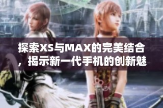 探索XS与MAX的完美结合，揭示新一代手机的创新魅力与性能亮点