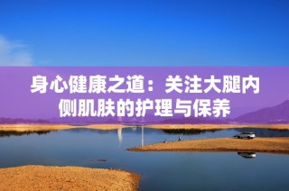 身心健康之道：关注大腿内侧肌肤的护理与保养