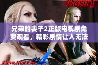 兄弟的妻子2正版电视剧免费观看，精彩剧情让人无法抗拒