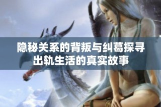 隐秘关系的背叛与纠葛探寻出轨生活的真实故事