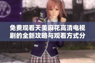 免费观看天美麻花高清电视剧的全新攻略与观看方式分享