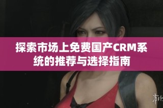 探索市场上免费国产CRM系统的推荐与选择指南