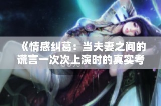 《情感纠葛：当夫妻之间的谎言一次次上演时的真实考验》