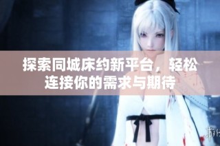 探索同城床约新平台，轻松连接你的需求与期待