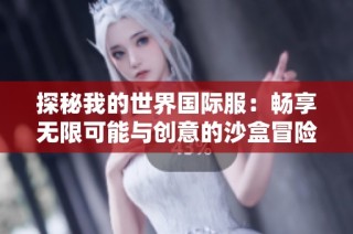 探秘我的世界国际服：畅享无限可能与创意的沙盒冒险旅程