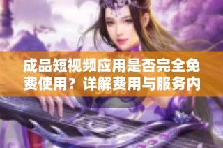 成品短视频应用是否完全免费使用？详解费用与服务内容。