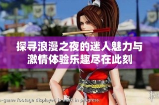 探寻浪漫之夜的迷人魅力与激情体验乐趣尽在此刻