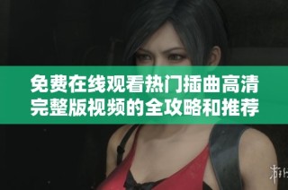 免费在线观看热门插曲高清完整版视频的全攻略和推荐