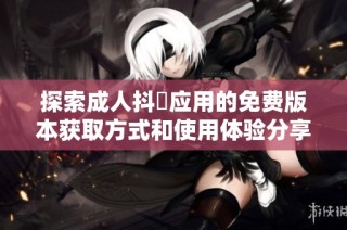 探索成人抖抈应用的免费版本获取方式和使用体验分享