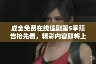 成全免费在线追剧第5季预告抢先看，精彩内容即将上线！