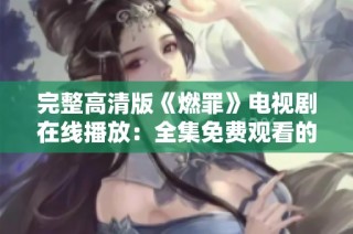 完整高清版《燃罪》电视剧在线播放：全集免费观看的新选择