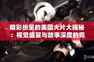 精彩纷呈的美国大片大揭秘：视觉盛宴与故事深度的完美结合