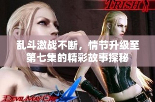 乱斗激战不断，情节升级至第七集的精彩故事探秘