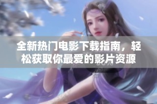 全新热门电影下载指南，轻松获取你最爱的影片资源