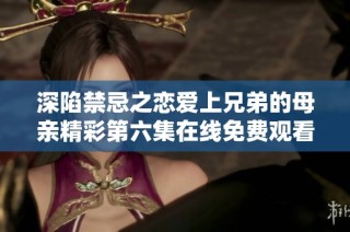 深陷禁忌之恋爱上兄弟的母亲精彩第六集在线免费观看