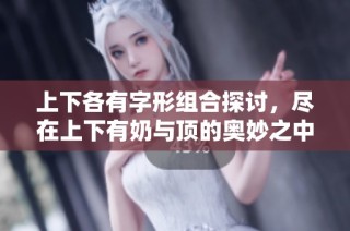 上下各有字形组合探讨，尽在上下有奶与顶的奥妙之中