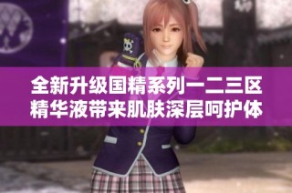 全新升级国精系列一二三区精华液带来肌肤深层呵护体验