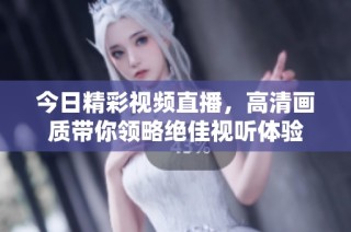 今日精彩视频直播，高清画质带你领略绝佳视听体验