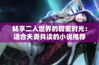 畅享二人世界的甜蜜时光：适合夫妻共读的小说推荐