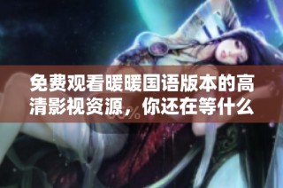 免费观看暖暖国语版本的高清影视资源，你还在等什么