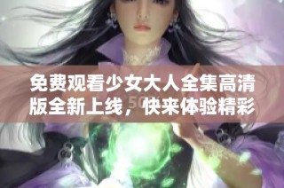 免费观看少女大人全集高清版全新上线，快来体验精彩内容！