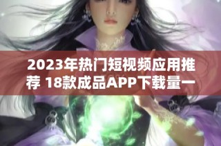 2023年热门短视频应用推荐 18款成品APP下载量一览