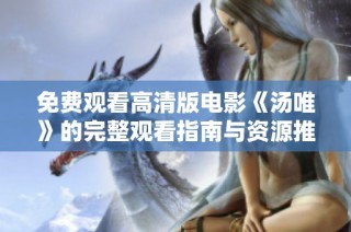 免费观看高清版电影《汤唯》的完整观看指南与资源推荐