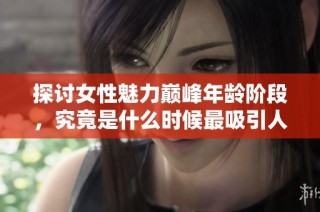 探讨女性魅力巅峰年龄阶段，究竟是什么时候最吸引人