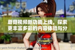 蘑菇视频新功能上线，探索更丰富多彩的内容体验与分享方式