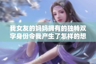 我女友的妈妈拥有的独特双字身份令我产生了怎样的想法与感受