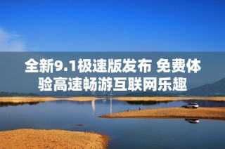 全新9.1极速版发布 免费体验高速畅游互联网乐趣