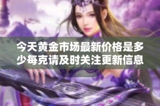 今天黄金市场最新价格是多少每克请及时关注更新信息