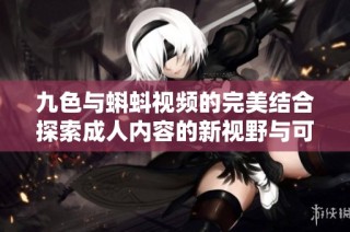 九色与蝌蚪视频的完美结合探索成人内容的新视野与可能性