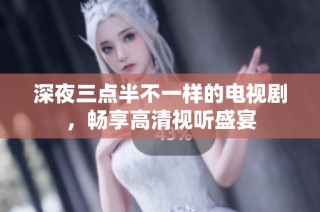 深夜三点半不一样的电视剧，畅享高清视听盛宴