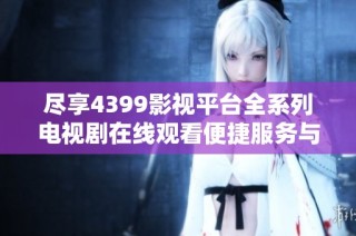 尽享4399影视平台全系列电视剧在线观看便捷服务与丰富资源