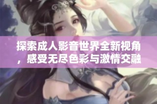 探索成人影音世界全新视角，感受无尽色彩与激情交融的魅力