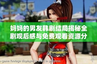 妈妈的男友韩剧结局揭秘全剧观后感与免费观看资源分享
