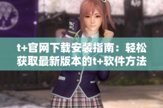 t+官网下载安装指南：轻松获取最新版本的t+软件方法