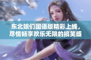 东北娘们国语版精彩上线，尽情畅享欢乐无限的搞笑盛宴