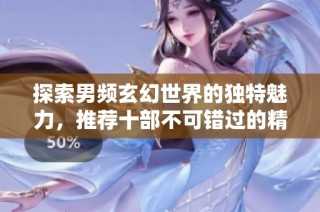 探索男频玄幻世界的独特魅力，推荐十部不可错过的精彩作品