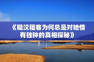 《糙汉租客为何总是对她情有独钟的真相探秘》