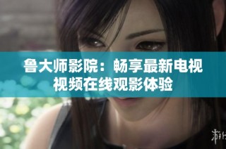 鲁大师影院：畅享最新电视视频在线观影体验