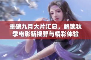 重磅九月大片汇总，解锁秋季电影新视野与精彩体验